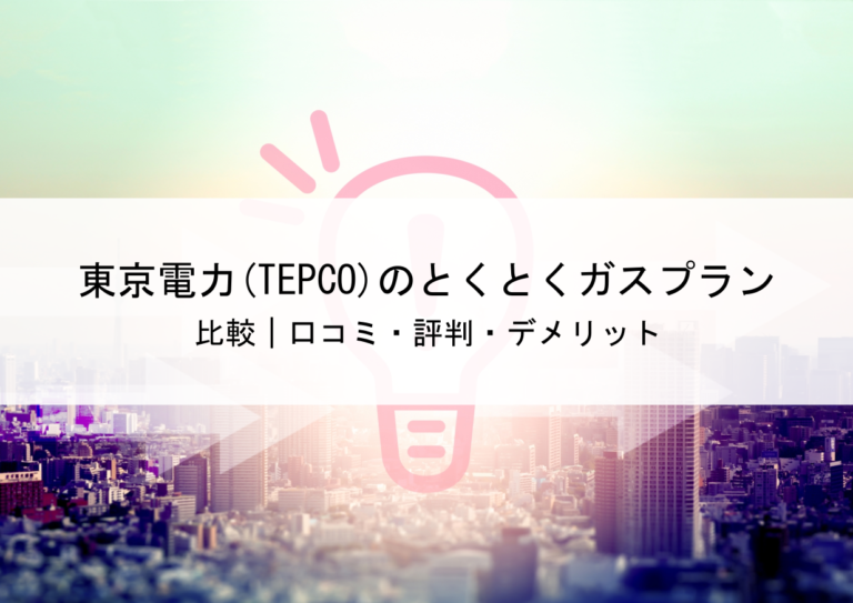 東京電力(TEPCO)のとくとくガスプランはお得か他のガス会社と料金比較｜口コミ・評判・デメリット